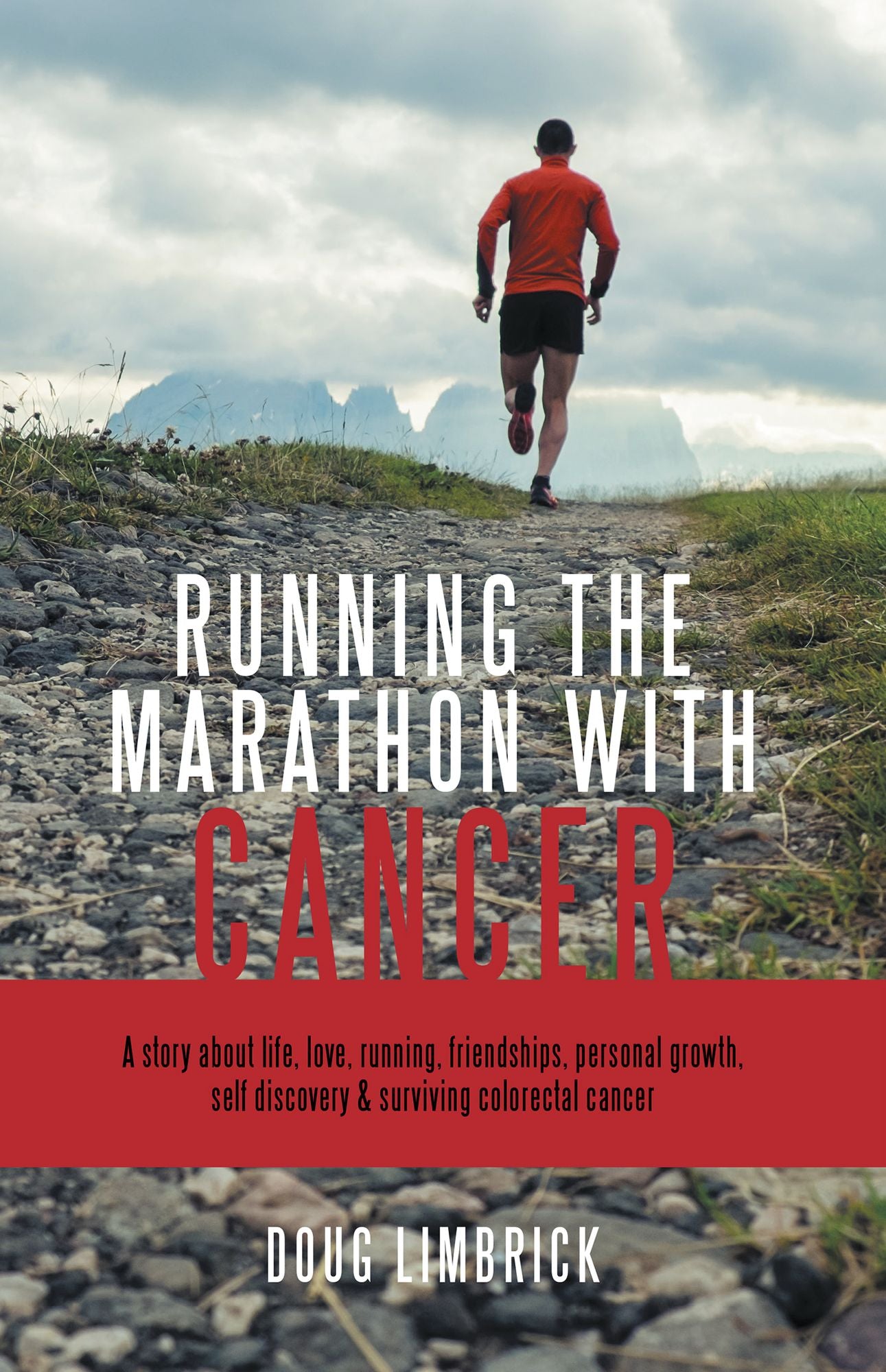 Running the Marathon with Cancer: A Story About Life, Love, Running, Friendships, Personal Growth, Self Discovery & Surviving Colorectal Cancer