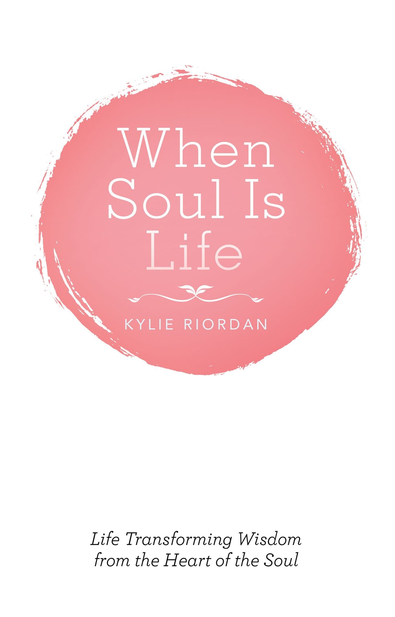 When Soul Is Life: Life Transforming Wisdom from the Heart of the Soul