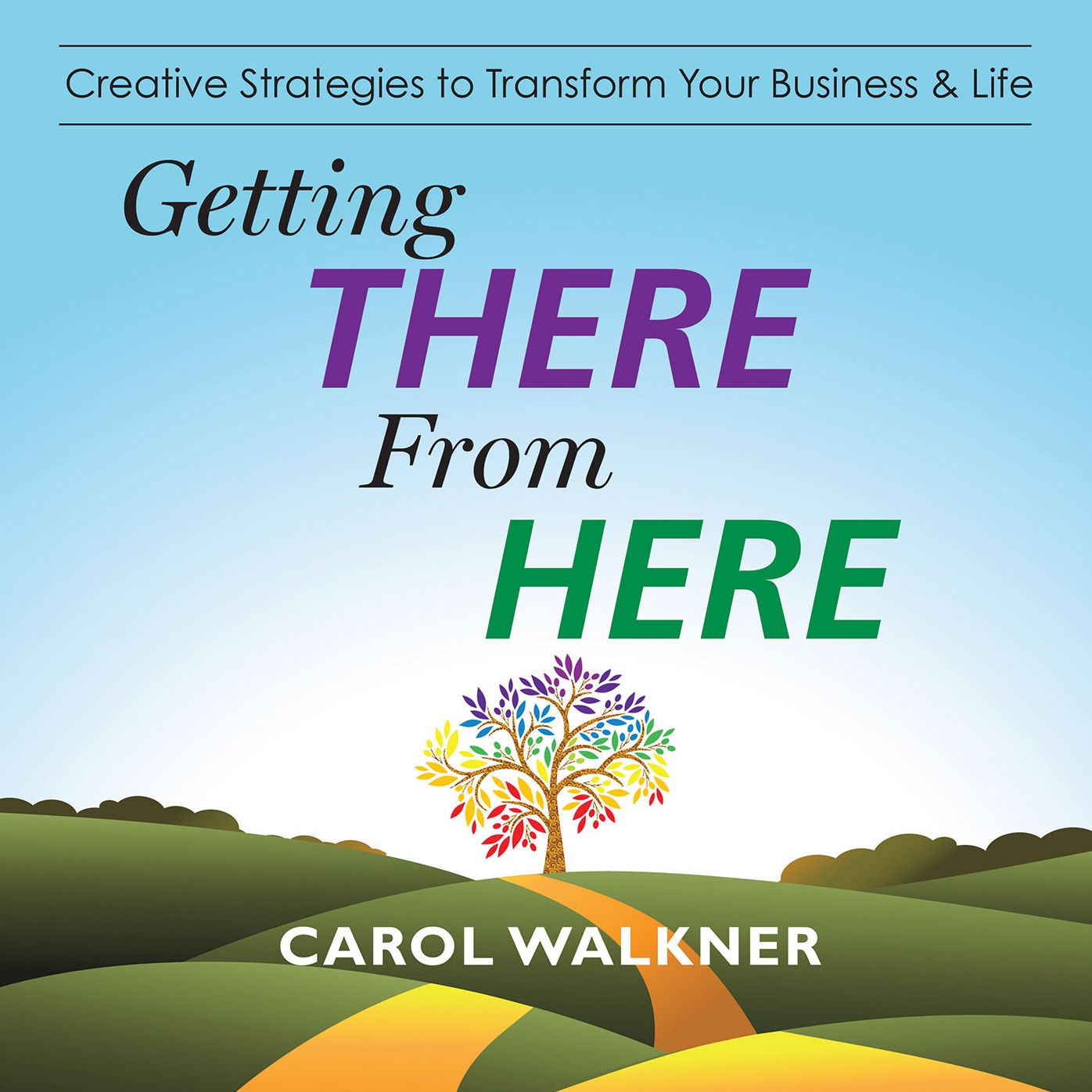 GETTING THERE FROM HERE: Creative Strategies to Transform Your Business & Life