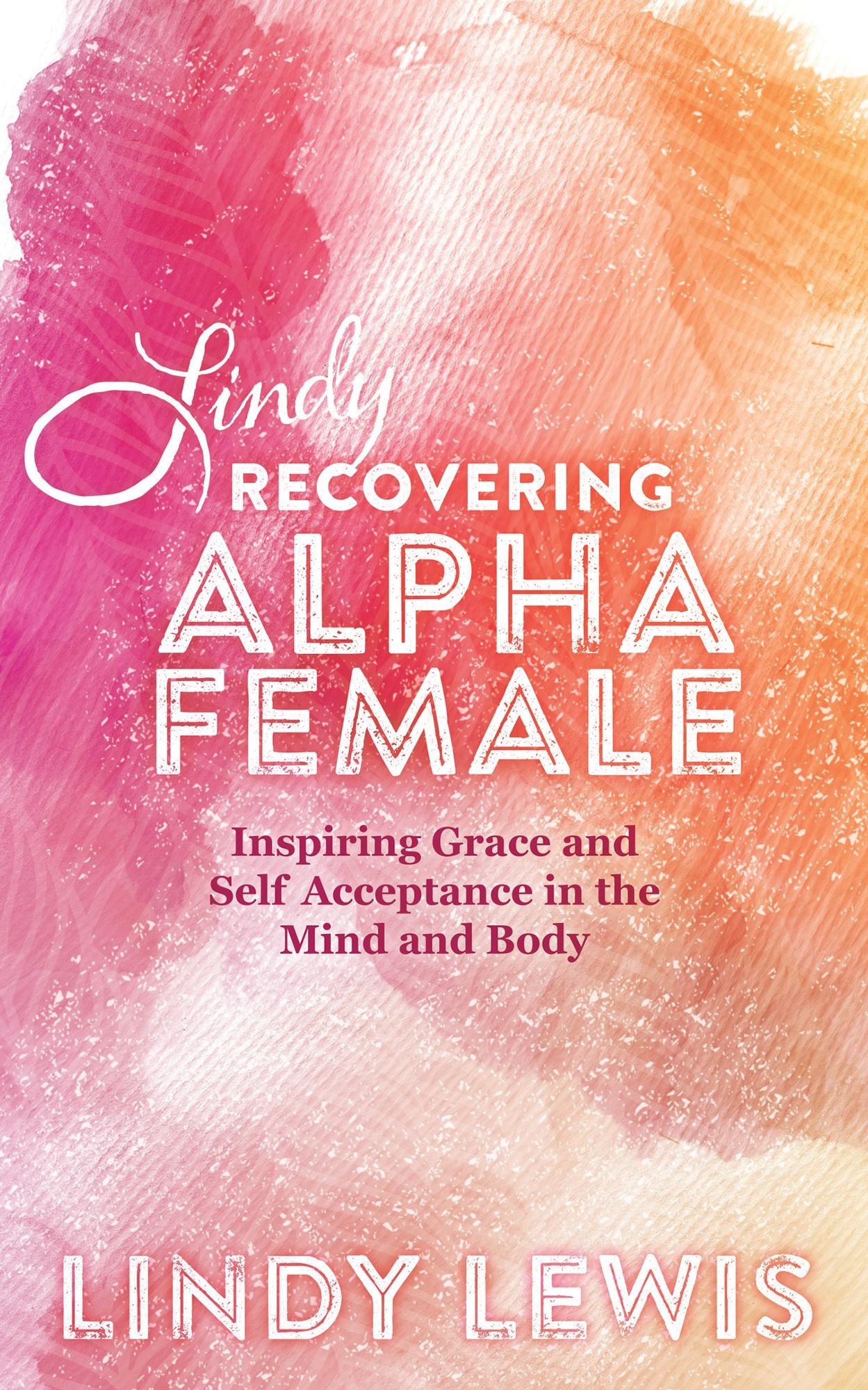 Lindy: Recovering Alpha Female: Inspiring Grace and Self Acceptance in the Mind and Body