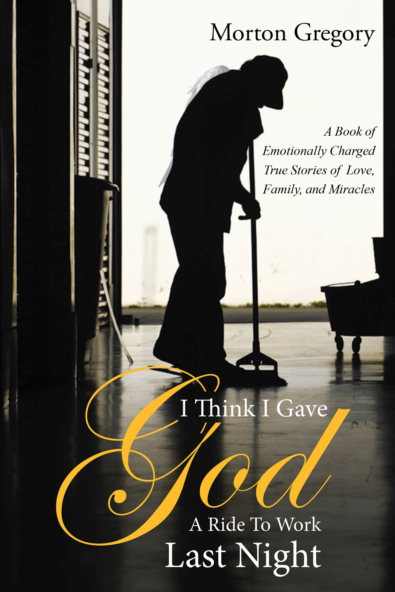 I Think I Gave God A Ride To Work Last Night: A Book of Emotionally Charged True Stories of Love, Family, and Miracles
