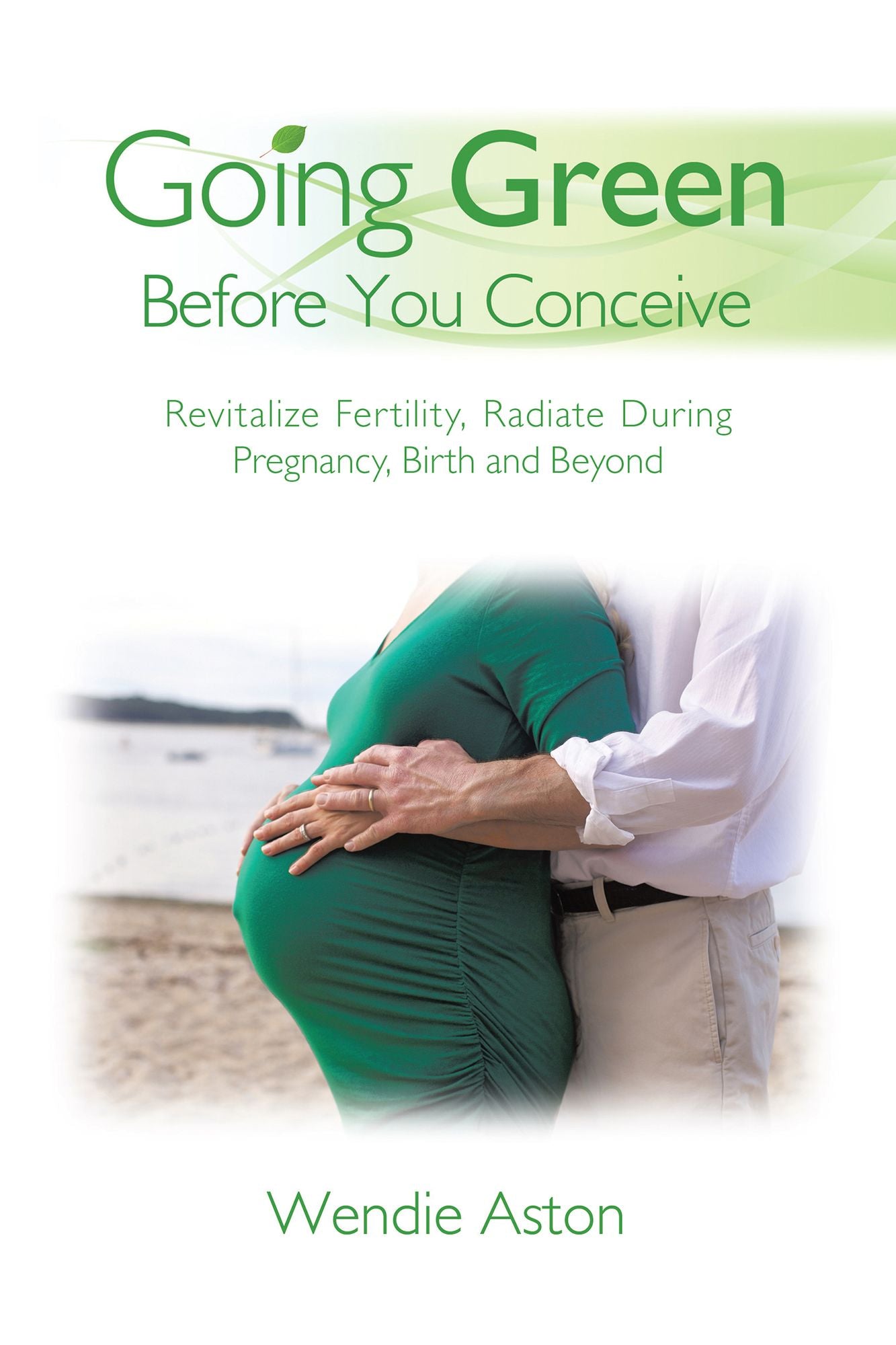 Going Green Before You Conceive: Revitalize Fertility,Radiate During Pregnancy, Birth and Beyond