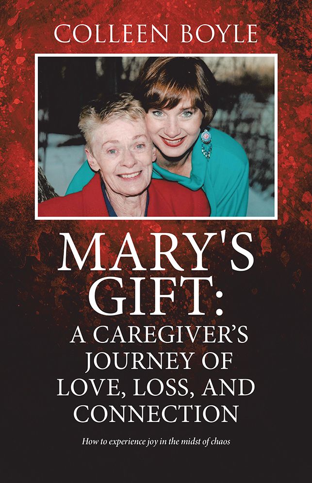 Mary's Gift: A Caregiver's Journey of Love, Loss, and Connection: How to experience joy in the midst of chaos