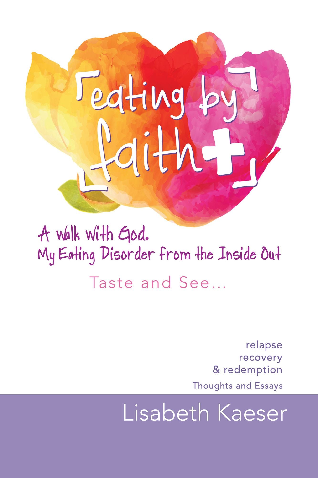 Eating by Faith: a Walk with God. My Eating Disorder from the Inside Out: Taste and See