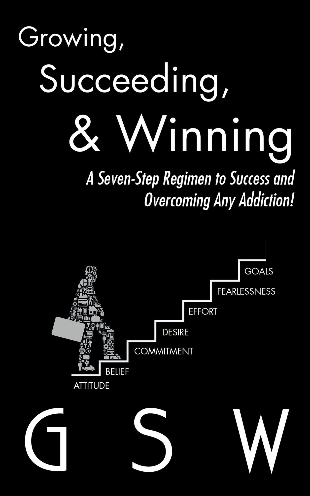 Growing, Succeeding, & Winning: A Seven-Step Regimen to Success and Overcoming Any Addiction!