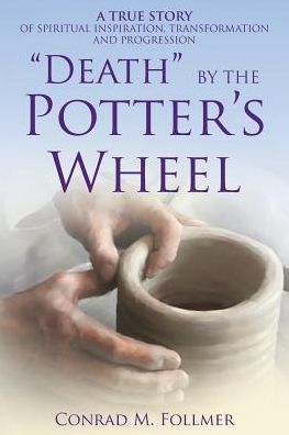 "DEATH" BY THE POTTER'S WHEEL: A TRUE STORY OF SPIRITUAL INSPIRATION, TRANSFORMATION AND PROGRESSION