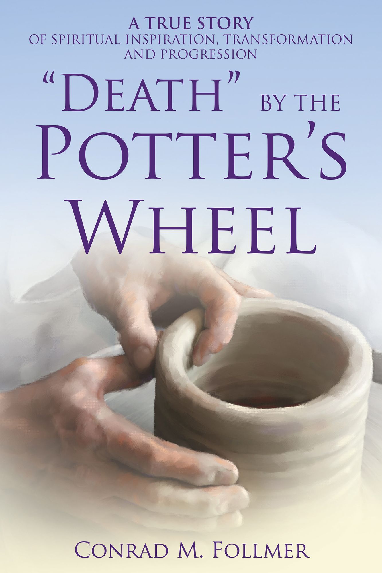 DEATH by the POTTERS WHEEL: A TRUE STORY of SPIRITUAL INSPIRATION, TRANSFORMATION and PROGRESSION