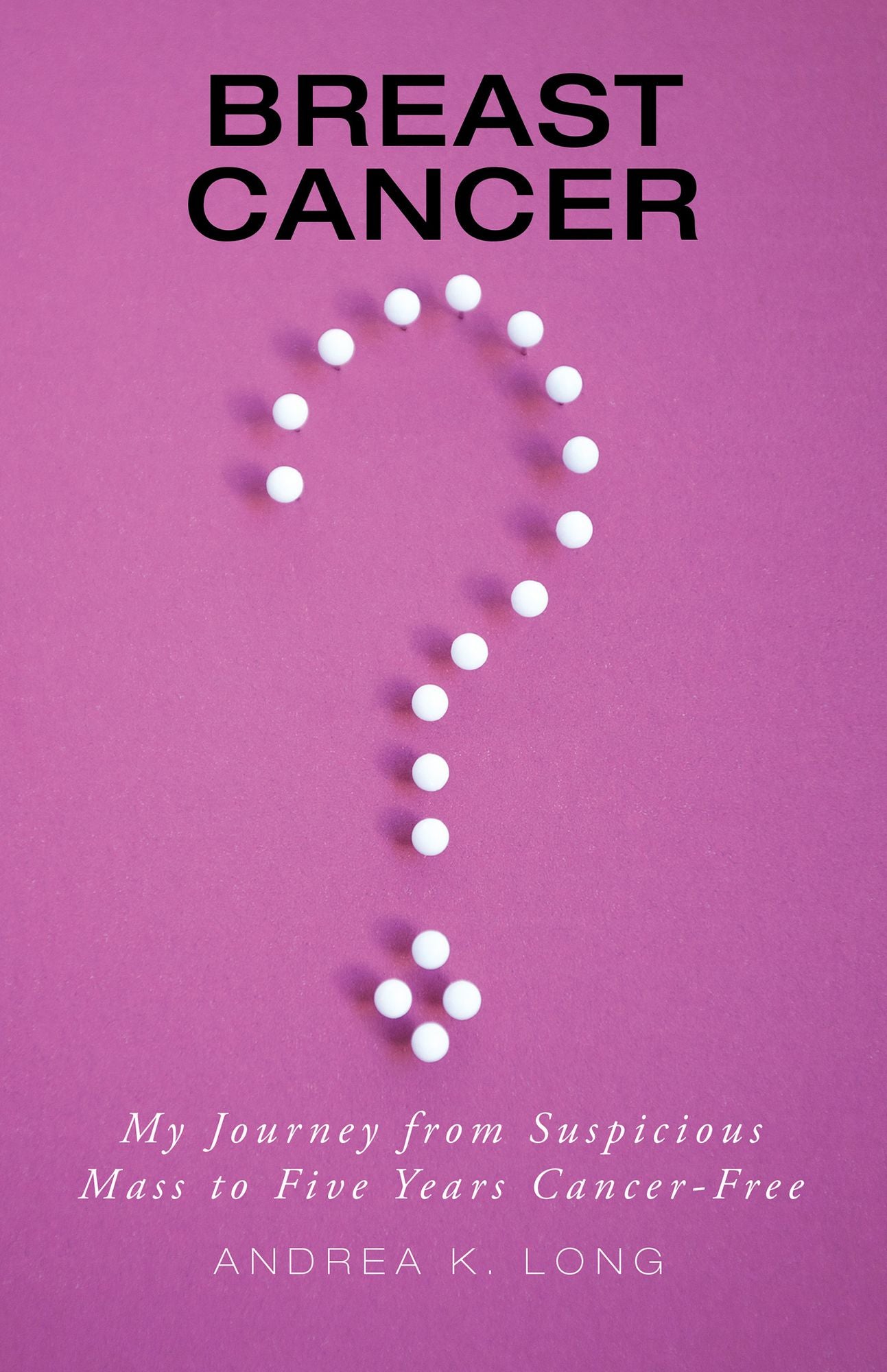 Breast Cancer ?: My Journey from Suspicious Mass to Five Years Cancer-Free