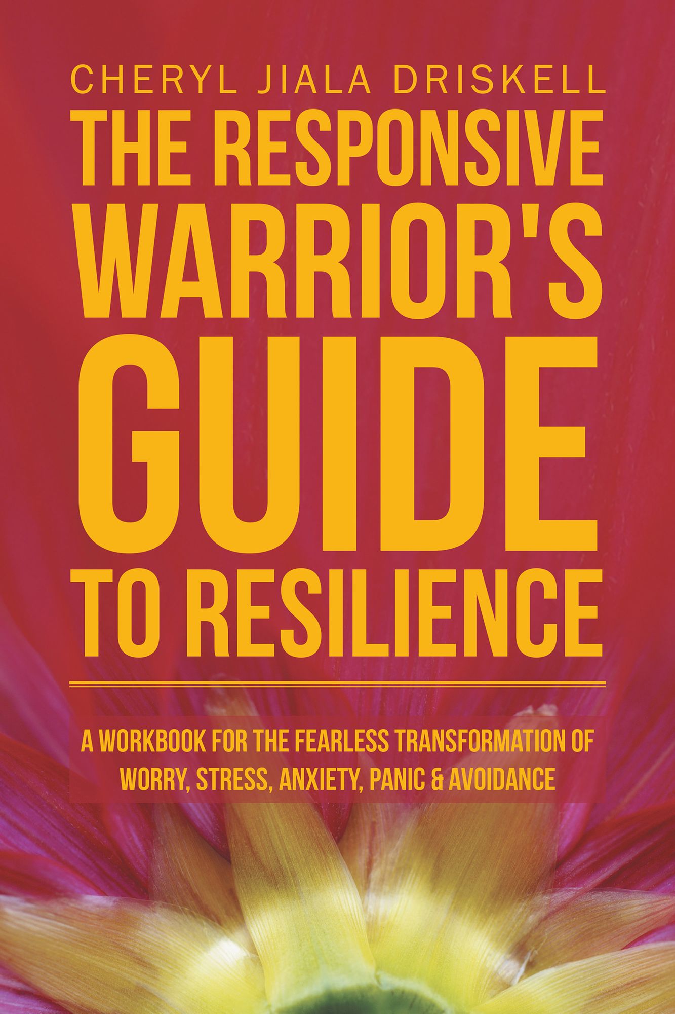 The Responsive Warrior's Guide to Resilience: A Workbook for the Fearless Transformation of Worry, Stress, Anxiety, Panic & Avoidance