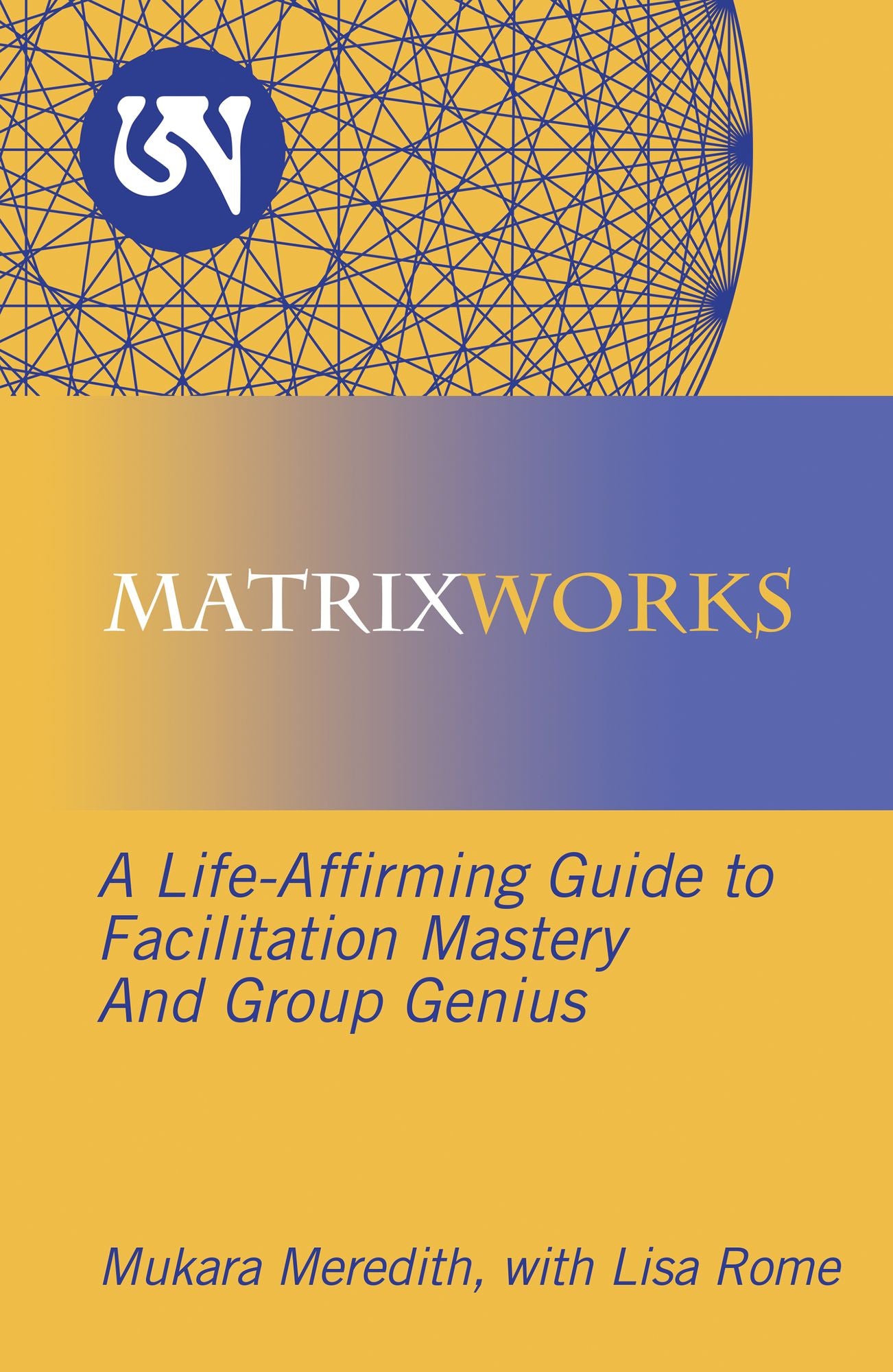 Matrixworks: A Life-Affirming Guide to Facilitation Mastery and Group Genius
