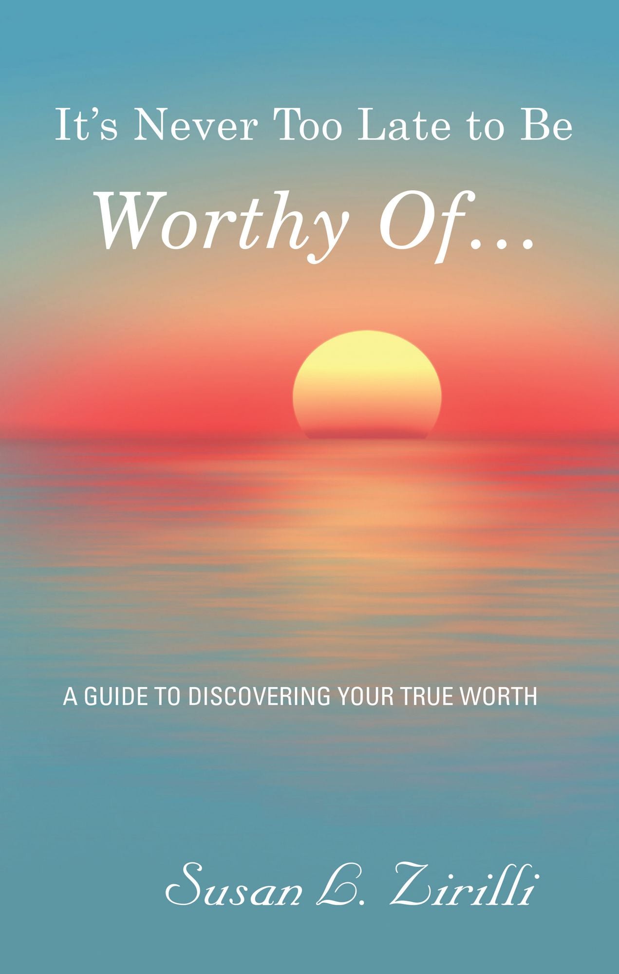 It'S Never Too Late to Be Worthy of ...: A Guide to Discovering Your True Worth