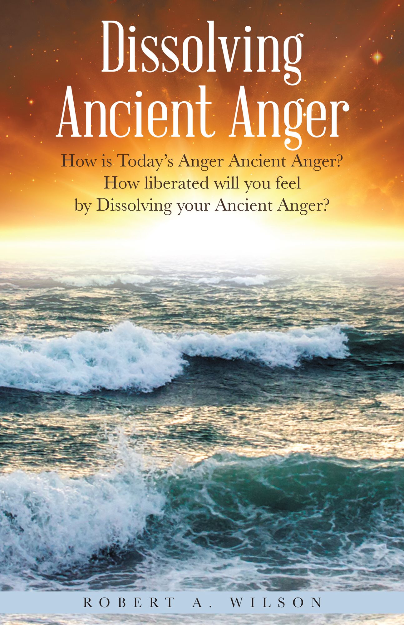 Dissolving Ancient Anger: How Is Today's Anger Ancient Anger? How Liberated Will You Feel by Dissolving Your Ancient Anger?