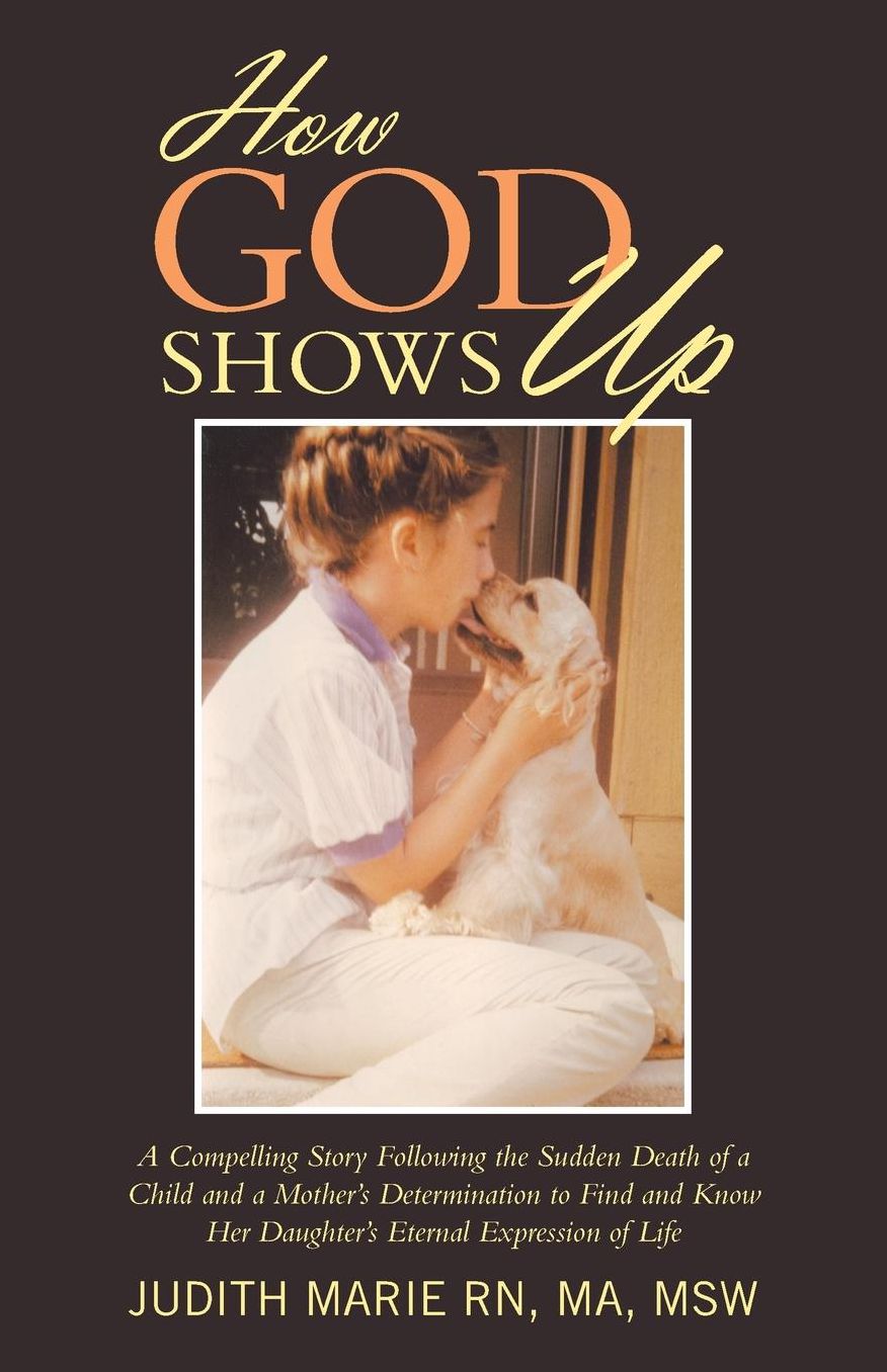 How God Shows Up: A Compelling Story Following the Sudden Death of a Child and a Mother's Determination to Find and Know Her Daughter's Eternal Expression of Life