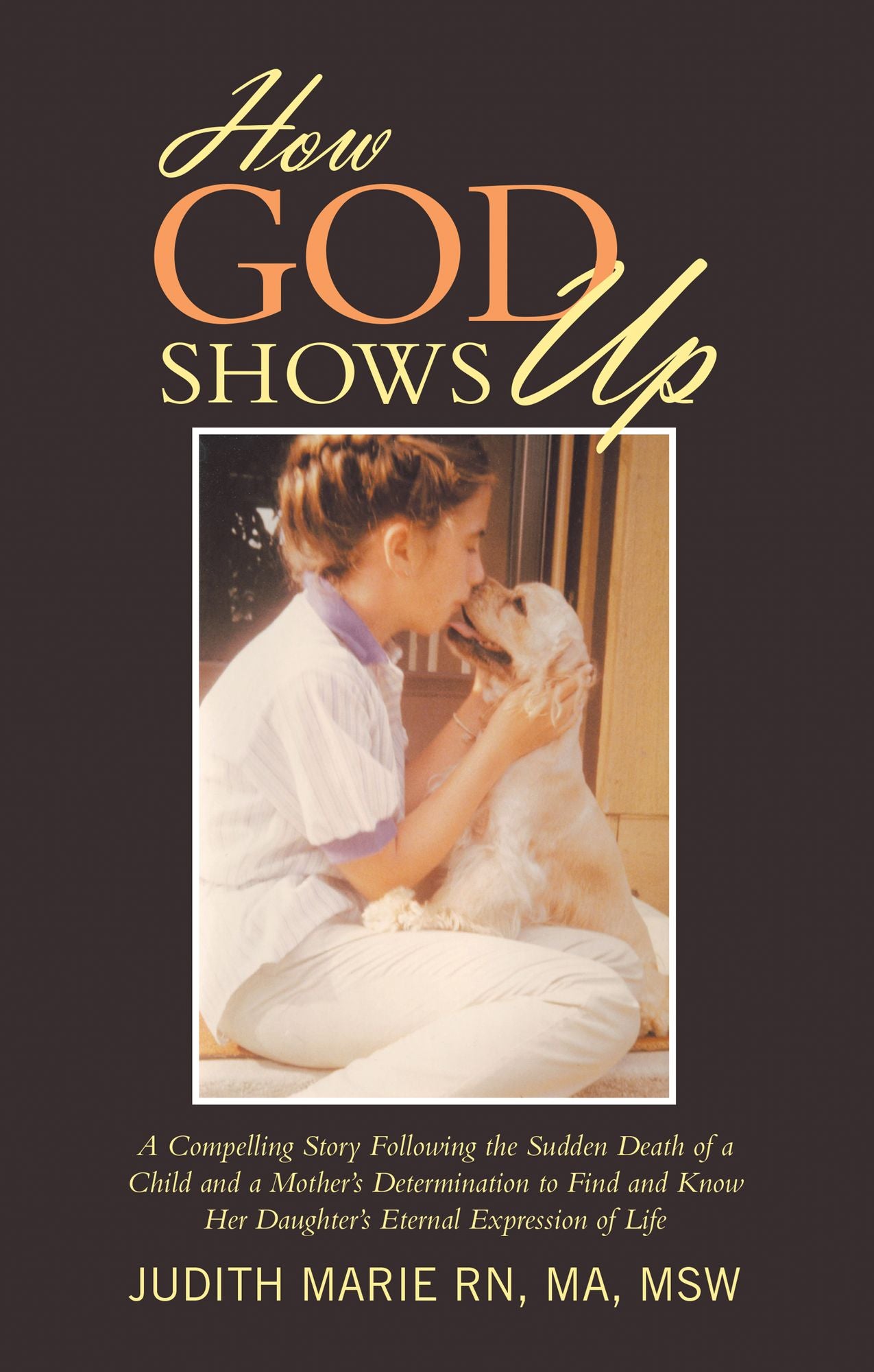 How God Shows Up: A Compelling Story Following the Sudden Death of a Child and a Mother's Determination to Find and Know Her Daughter's Eternal Expression of Life