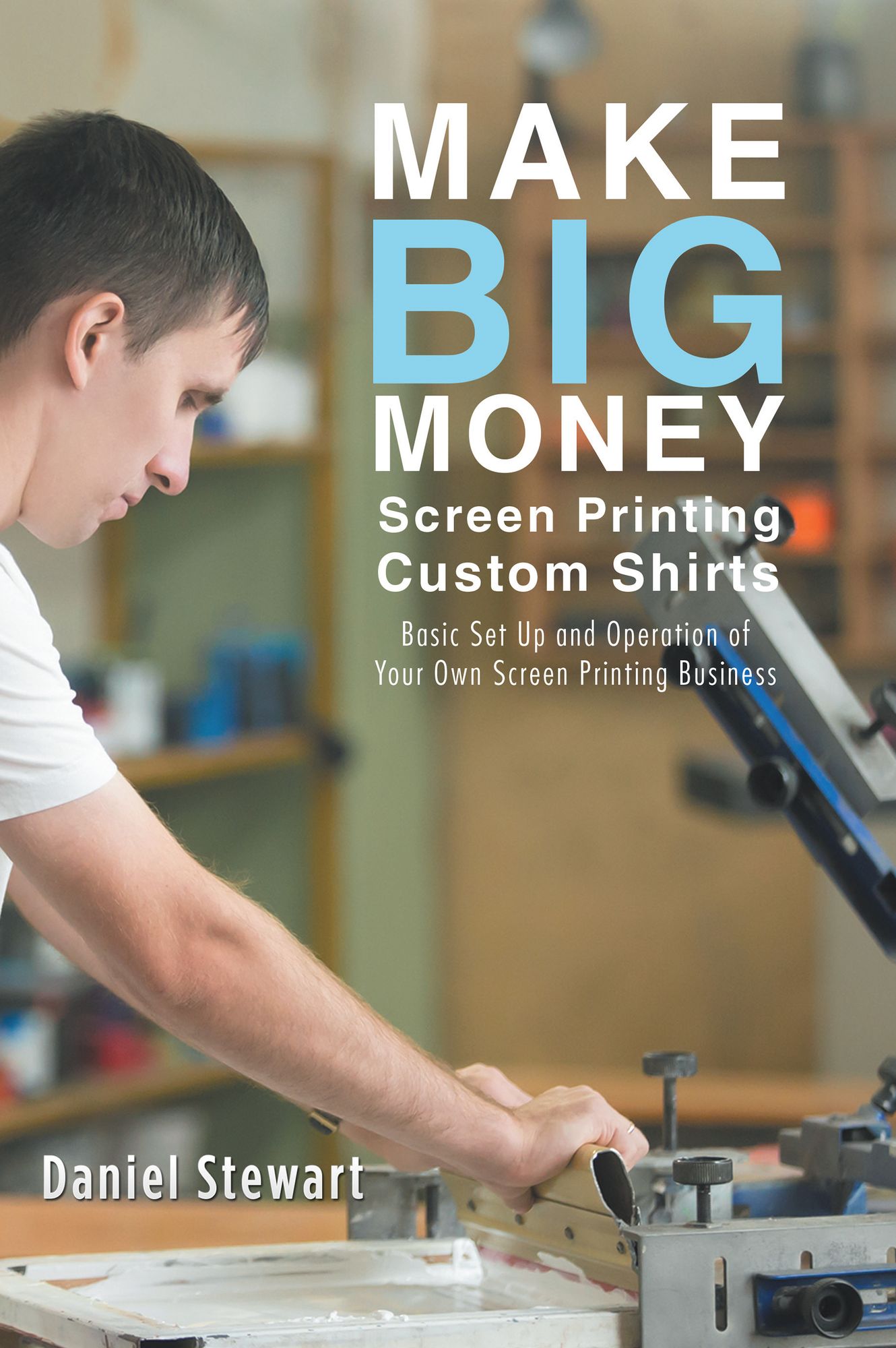 Make Big Money Screen Printing Custom Shirts: Basic Set up and Operation of Your Own Screen Printing Business