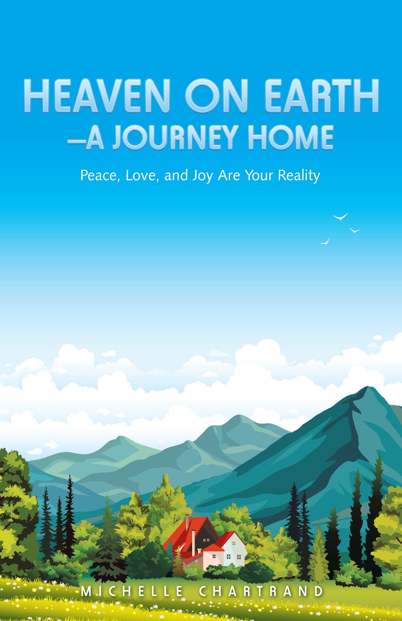 Heaven on Earth--A Journey Home: Peace, Love, and Joy Are Your Reality