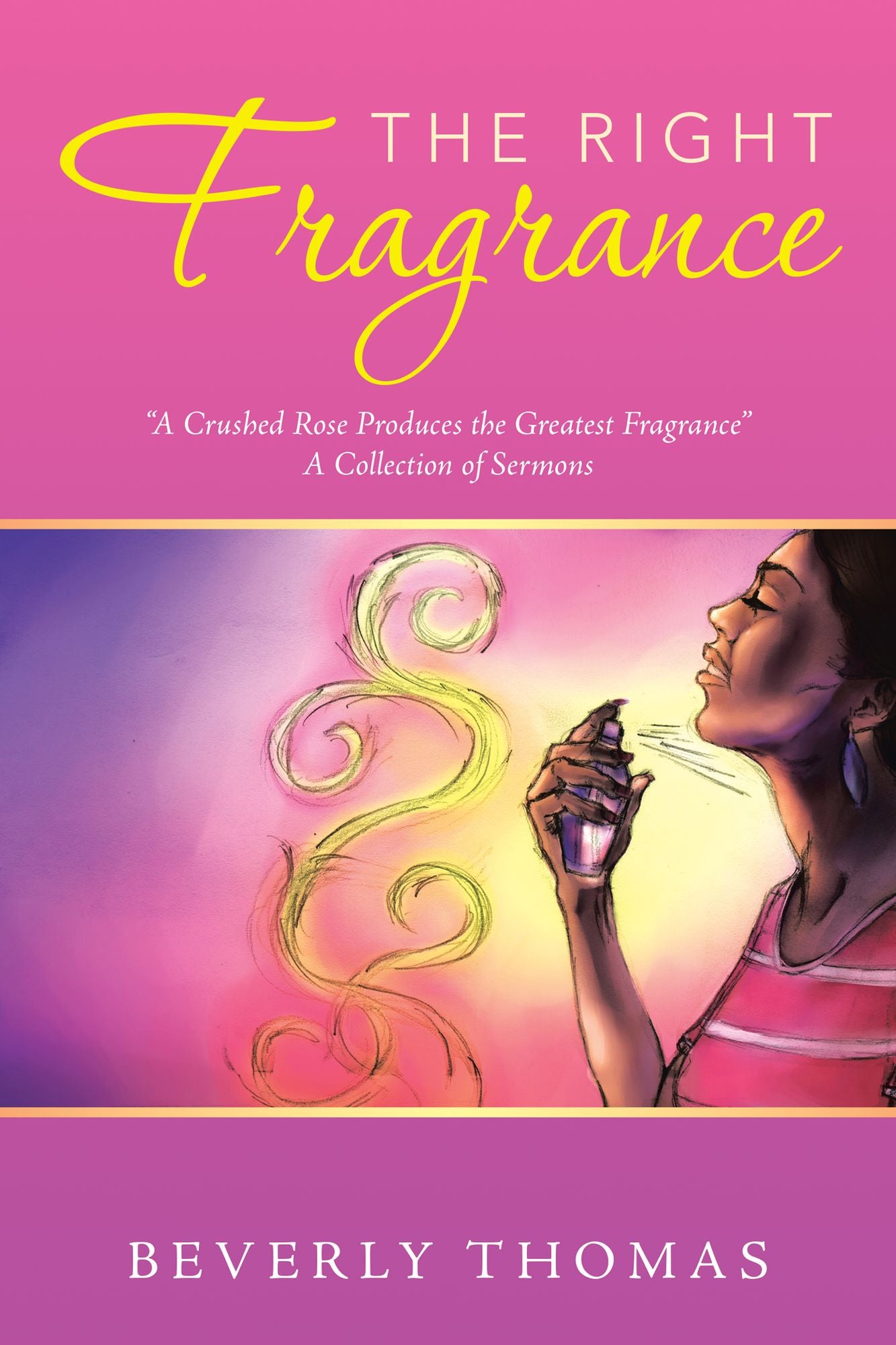 The Right Fragrance: "A Crushed Rose Produces the Greatest Fragrance" A Collection of Sermons