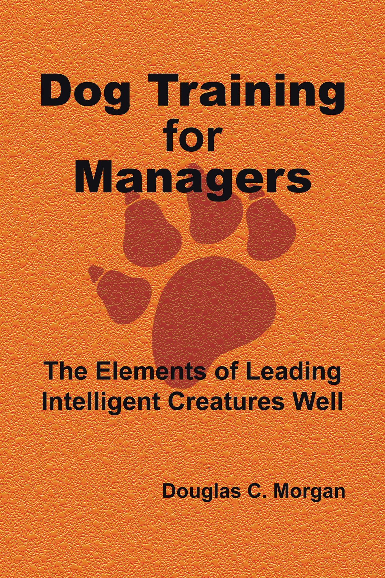 Dog Training for Managers: The Elements of Leading Intelligent Creatures Well