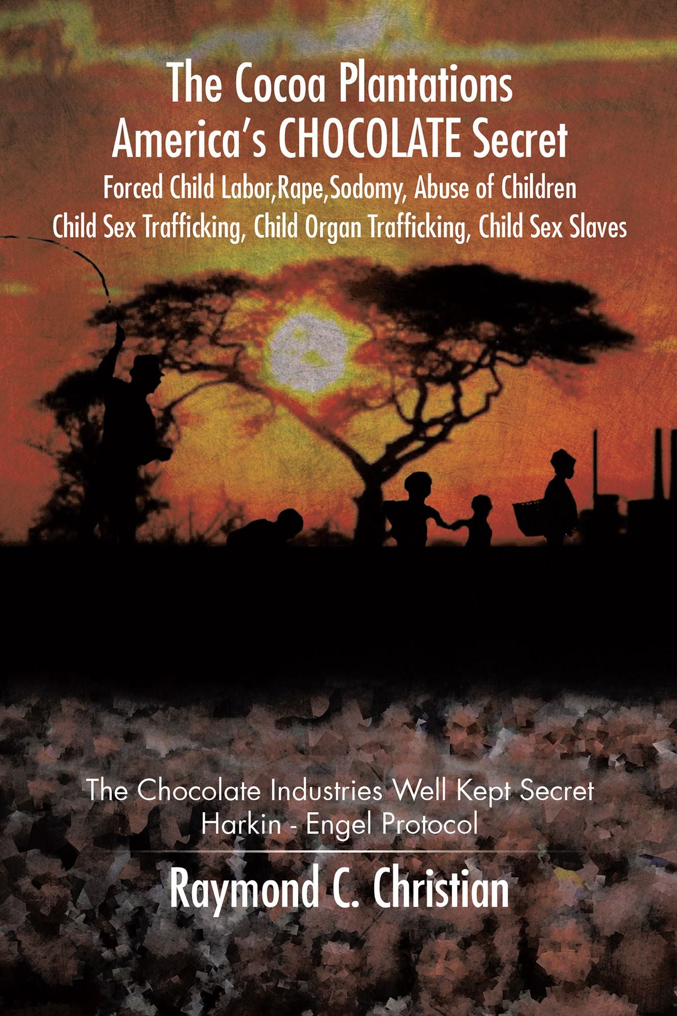The Cocoa Plantations America's CHOCOLATE Secret Forced Child Labor, Rape, Sodomy, Abuse of Children, Child Sex Trafficking, Child Organ Trafficking, Child Sex Slaves: The Chocolate Industries Well Kept Secret/Harkin - Engel Protocol