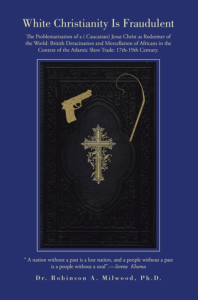 White Christianity Is Fraudulent: The Problematization of a ( Caucasian) Jesus Christ as Redeemer of the World: British Deracination and Morcellation of Africans in the Context of the Atlantic Slave Trade: 17th-19th Century.