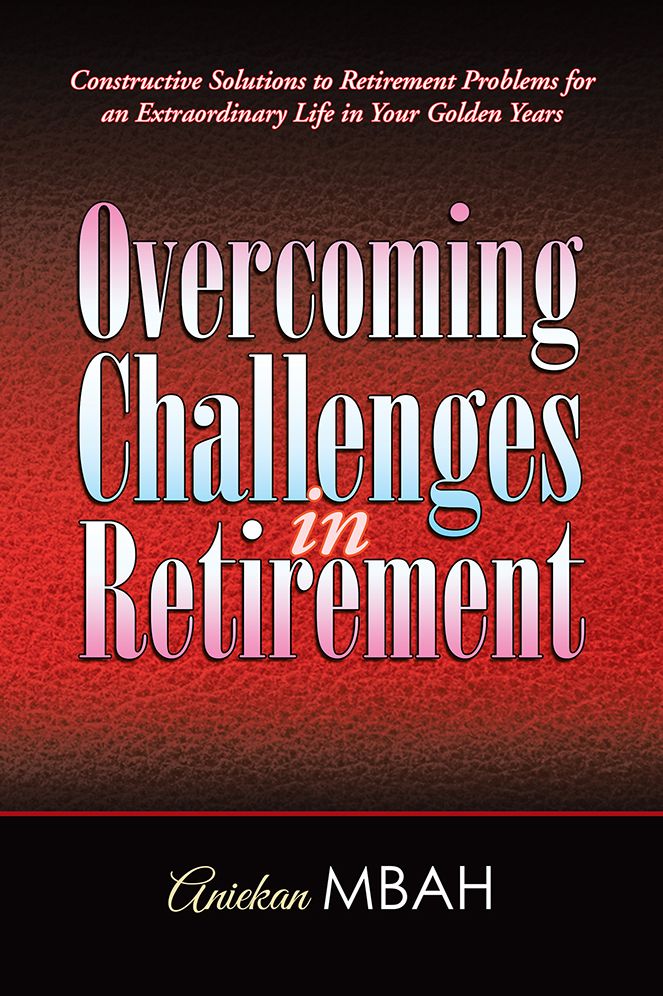 Overcoming Challenges in Retirement: Constructive Solutions to Retirement Problems for an Extraordinary Life in Your Golden Years