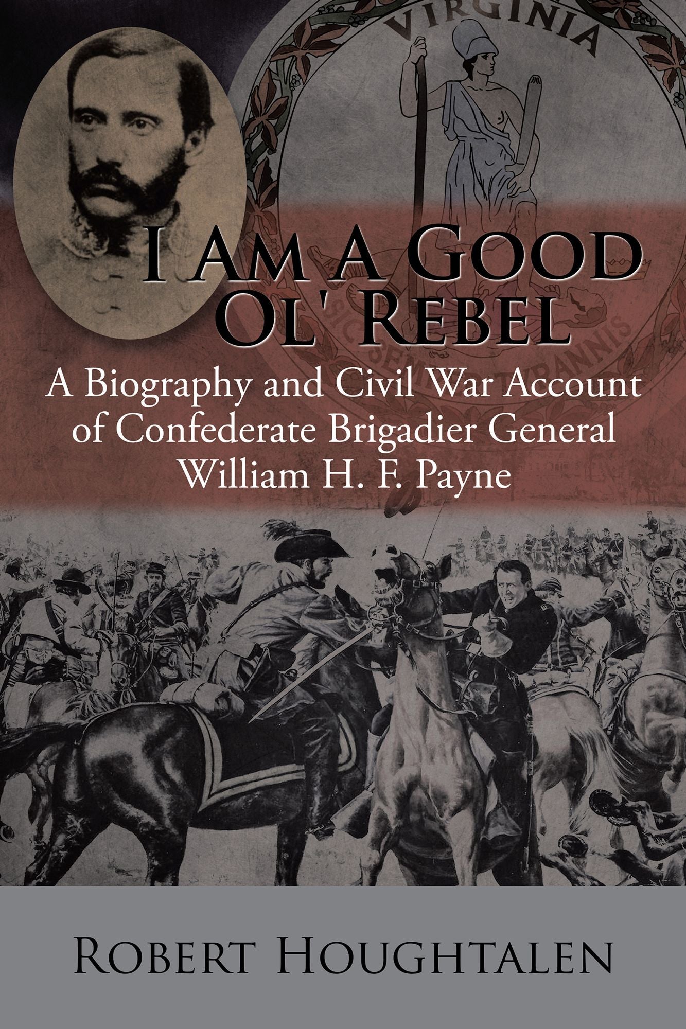 I Am a Good Ol Rebel: A Biography and Civil War Account of Confederate Brigadier General William H. F. Payne