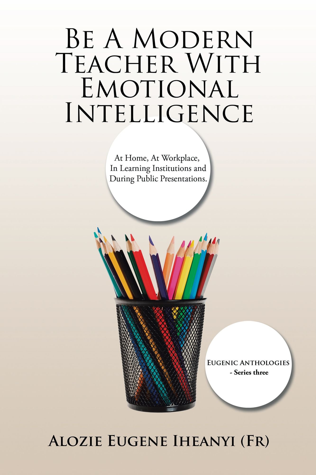 Be A Modern Teacher With Emotional Intelligence: At Home, At Workplace, In Learning Institutions and During Public Presentations.