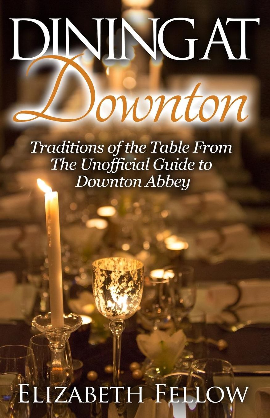 Dining at Downton : Traditions of the Table from the Unofficial Guide to Downton Abbey