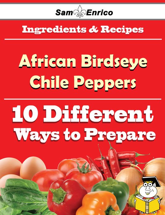 10 Ways to Use African Birdseye Chile Peppers (Recipe Book)