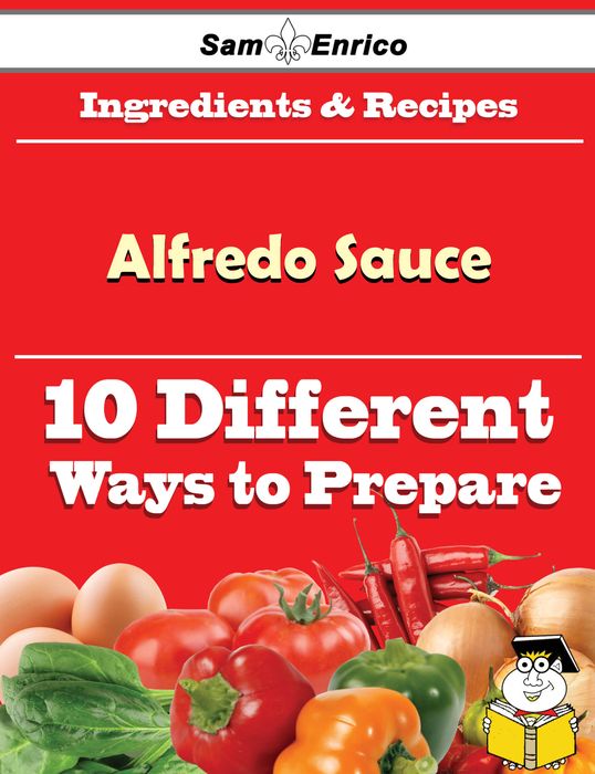 10 Ways to Use Alfredo Sauce (Recipe Book)