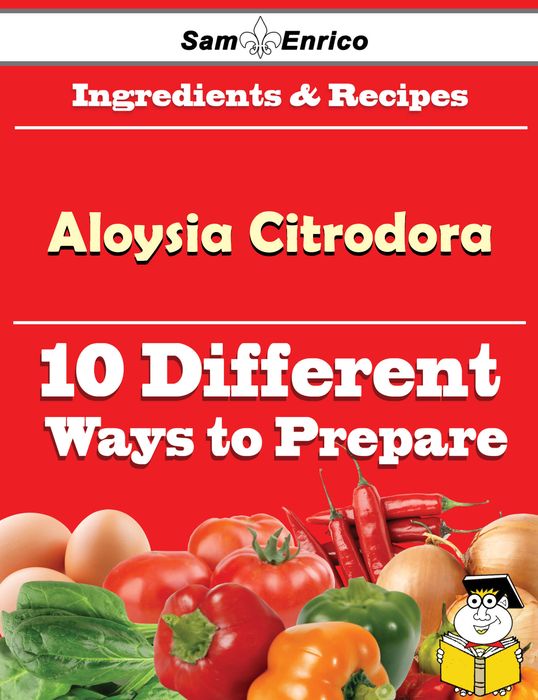 10 Ways to Use Aloysia Citrodora (Recipe Book)