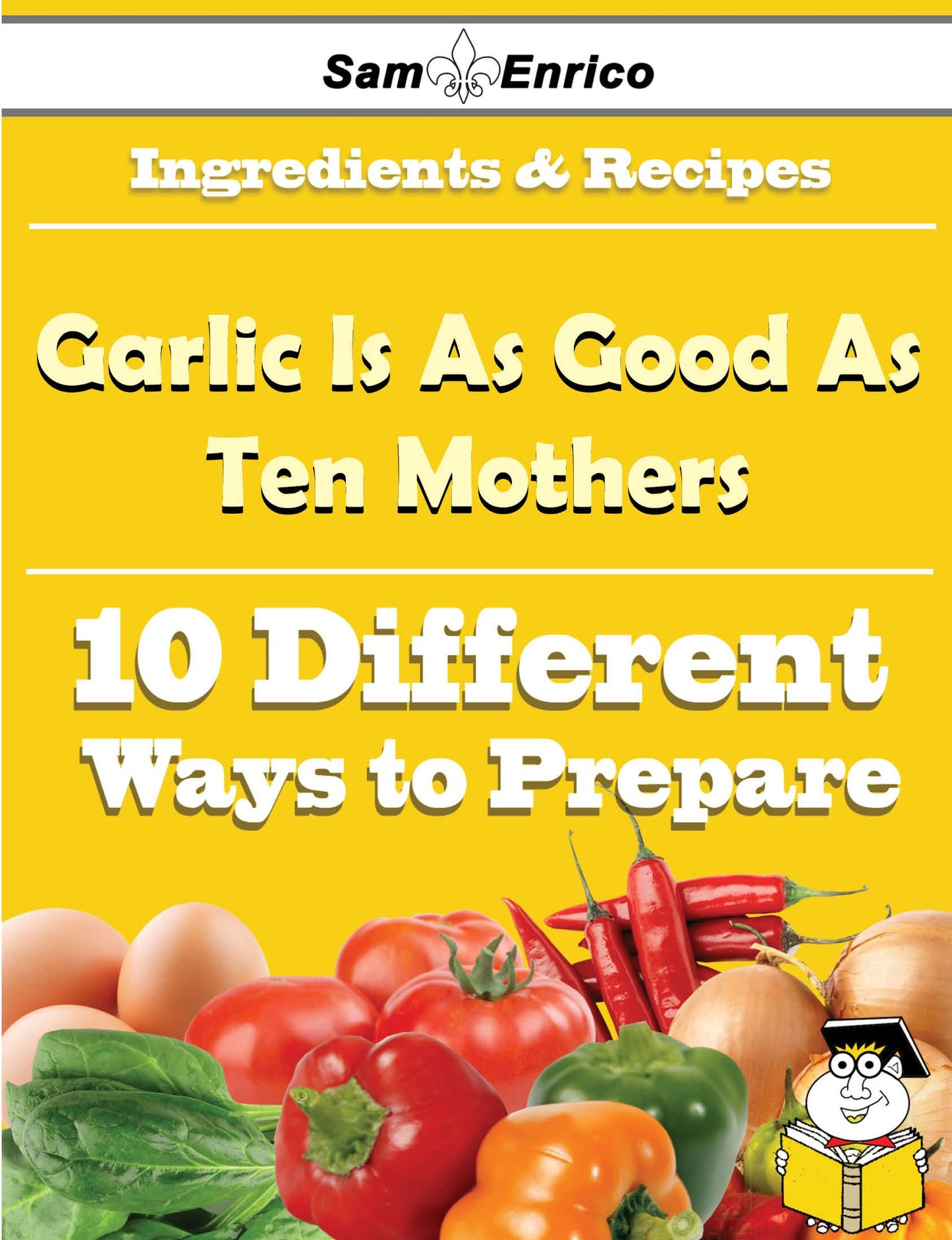 10 Ways to Use Garlic Is As Good As Ten Mothers (Recipe Book)