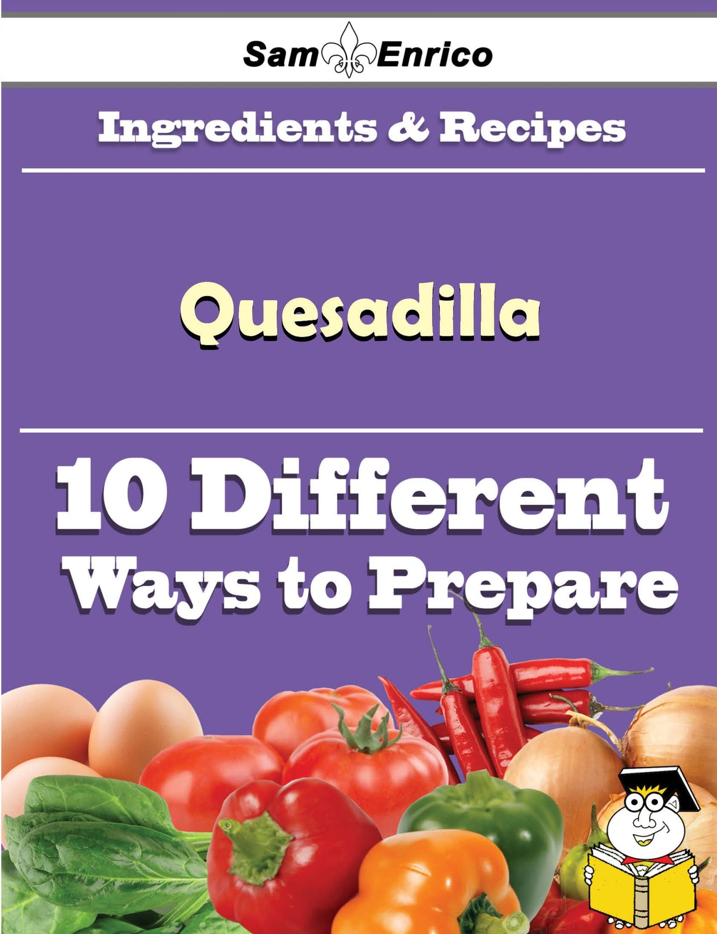 10 Ways to Use Quesadilla (Recipe Book)