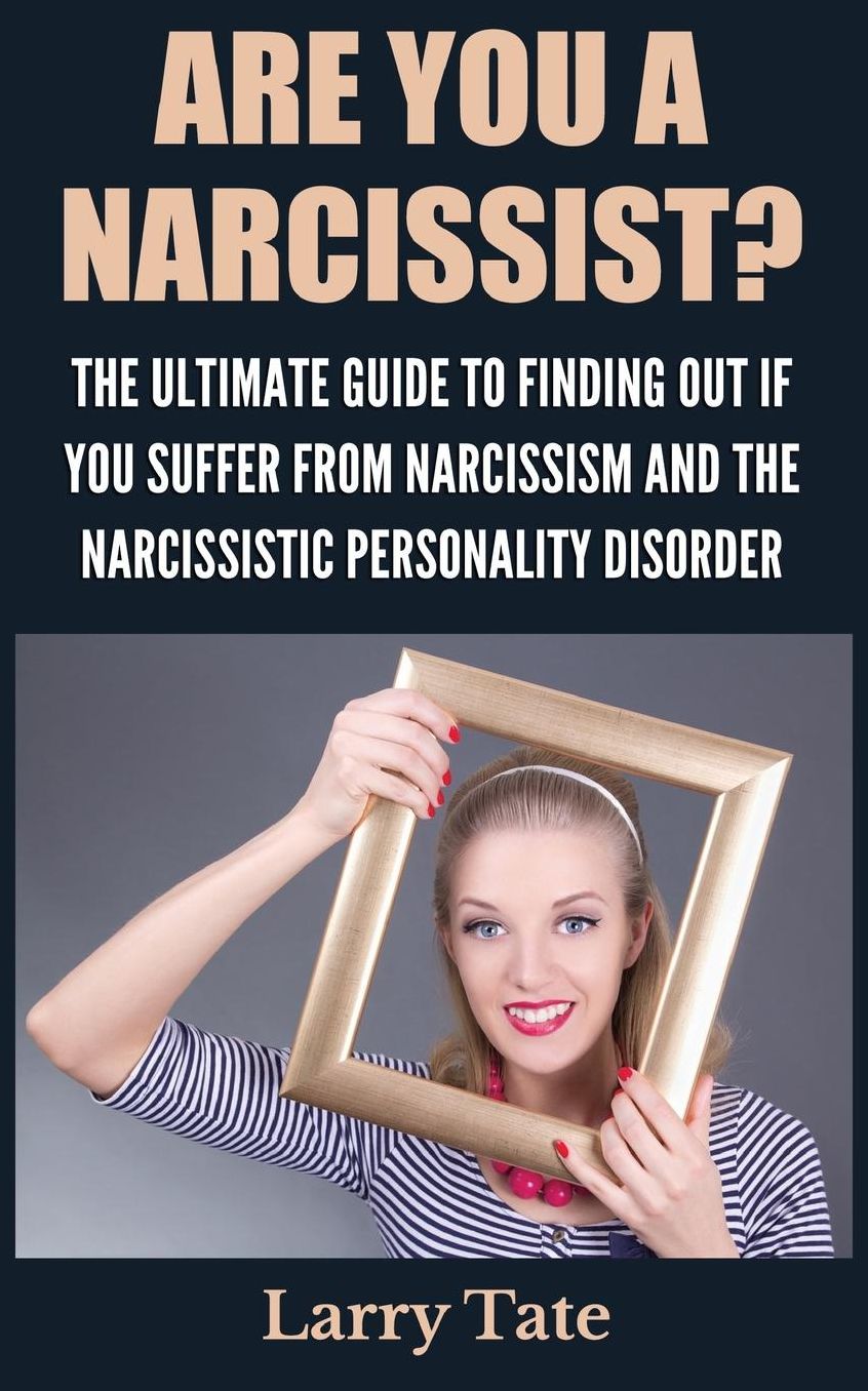 Are You A Narcissist? The Ultimate Guide To Finding Out If You Suffer From Narcissism And The Narcissistic Personality Disorder