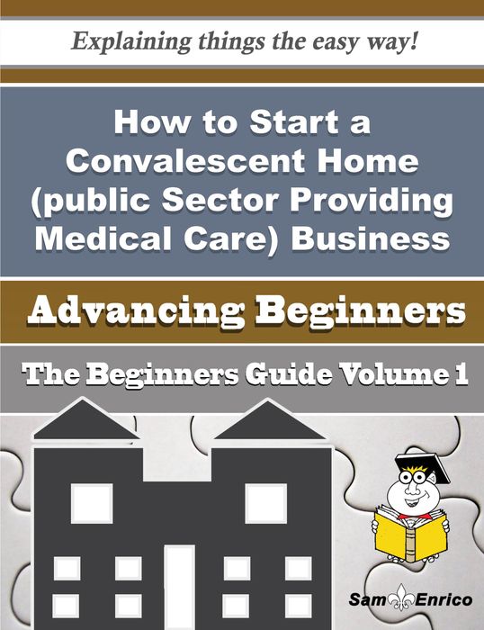 How to Start a Convalescent Home (public Sector Providing Medical Care) Business (Beginners Guide)