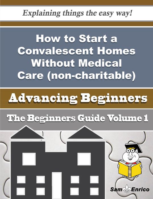 How to Start a Convalescent Homes Without Medical Care (non-charitable) Business (Beginners Guide)