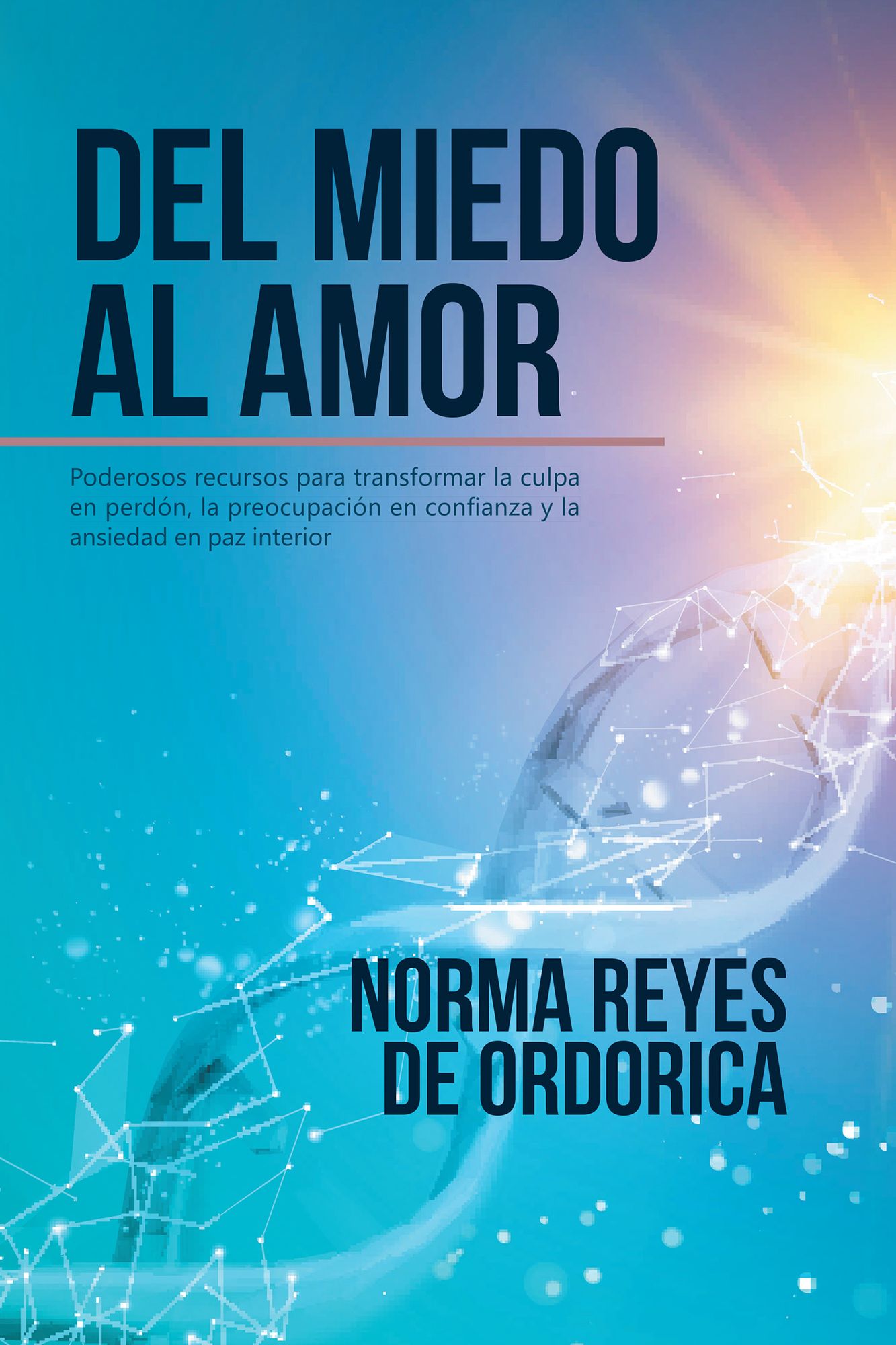 Del Miedo Al Amor: Poderosos Recursos Para Transformar La Culpa En Perdón, La Preocupación En Confianza Y La Ansiedad En Paz Interior
