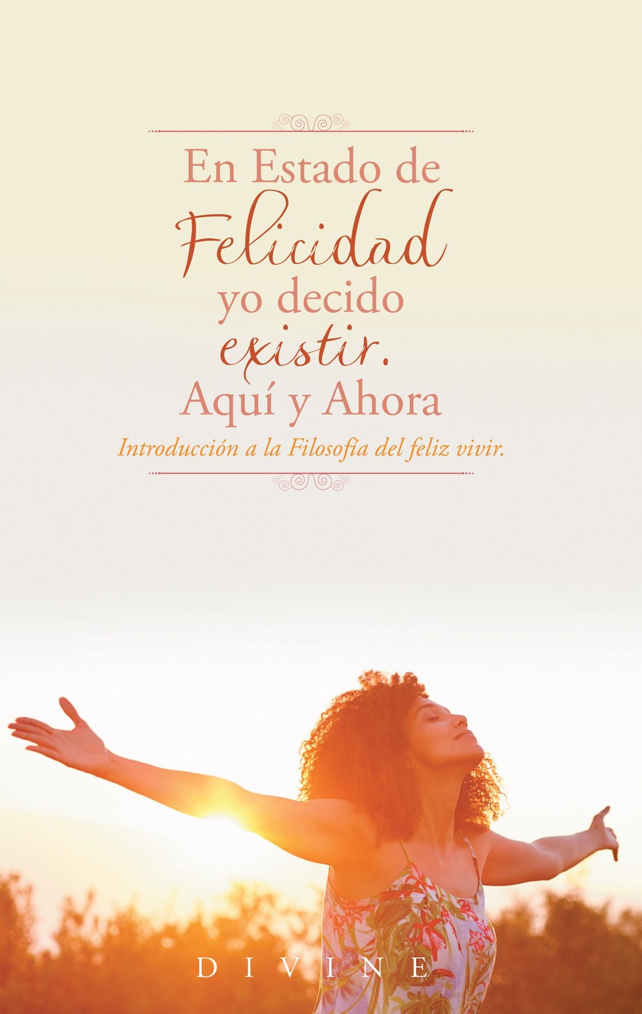 En Estado de Felicidad yo decido existir. Aquí y ahora.: Introducción a la Filosofía del Feliz Vivir.
