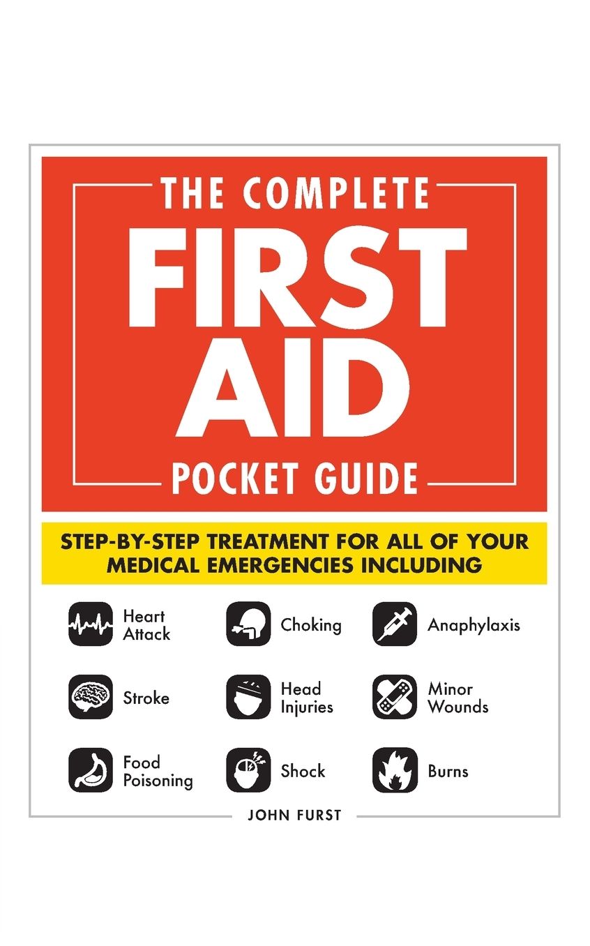 The Complete First Aid Pocket Guide: Step-By-Step Treatment for All of Your Medical Emergencies Including - Heart Attack - Stroke - Food Poisoning - Choking - Head Injuries - Shock - Anaphylaxis - Minor Wounds - Burns