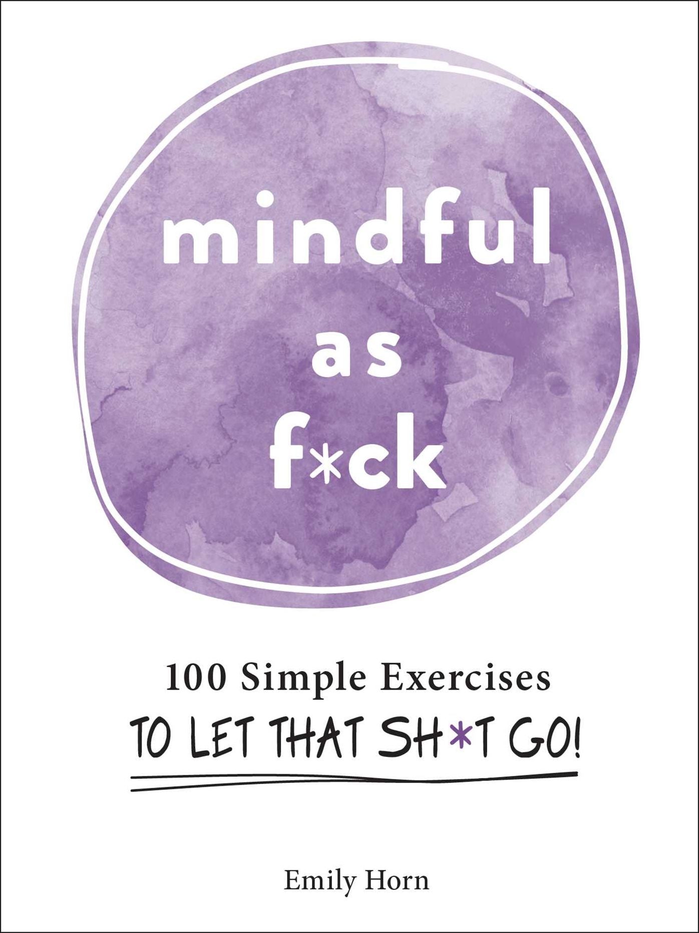 Mindful As F*ck: 100 Simple Exercises to Let That Sh*t Go!
