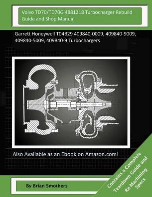 Volvo TD70/TD70G 4881218 Turbocharger Rebuild Guide and Shop Manual: Garrett Honeywell T04B29 409840-0009, 409840-9009, 409840-5009, 409840-9 Turbochargers