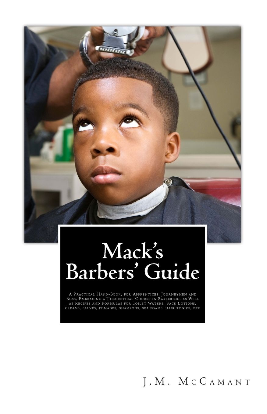 Mack's Barbers' Guide: A Practical Hand-Book, for Apprentices, Journeymen and Boss, Embracing a Theoretical Course in Barbering, as Well as Recipes and Formulas for Toilet Waters, Face Lotions, creams, salves, pomades, shampoos, sea foams, hair tonics, et