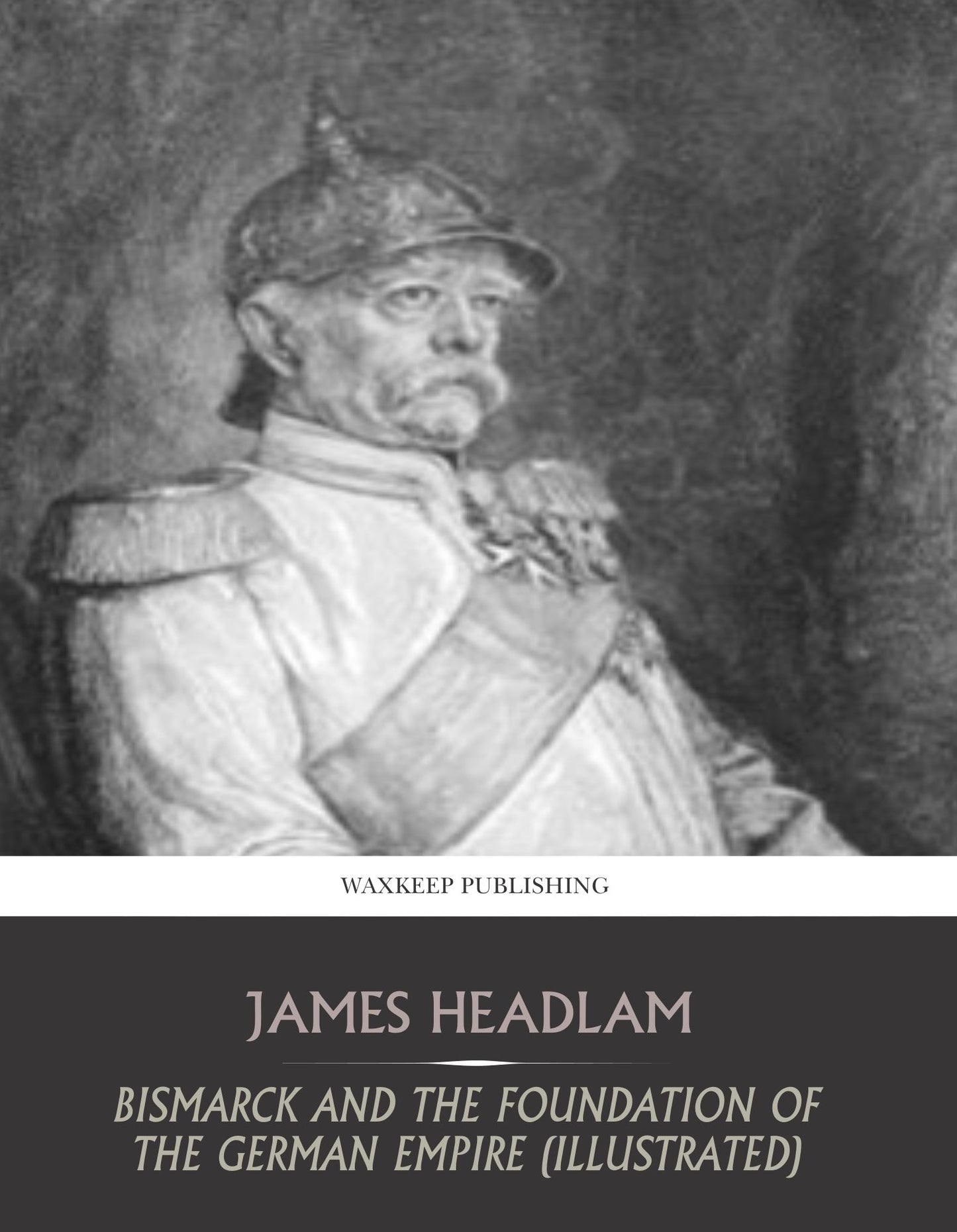 Bismarck and the Foundation of the German Empire (Illustrated)