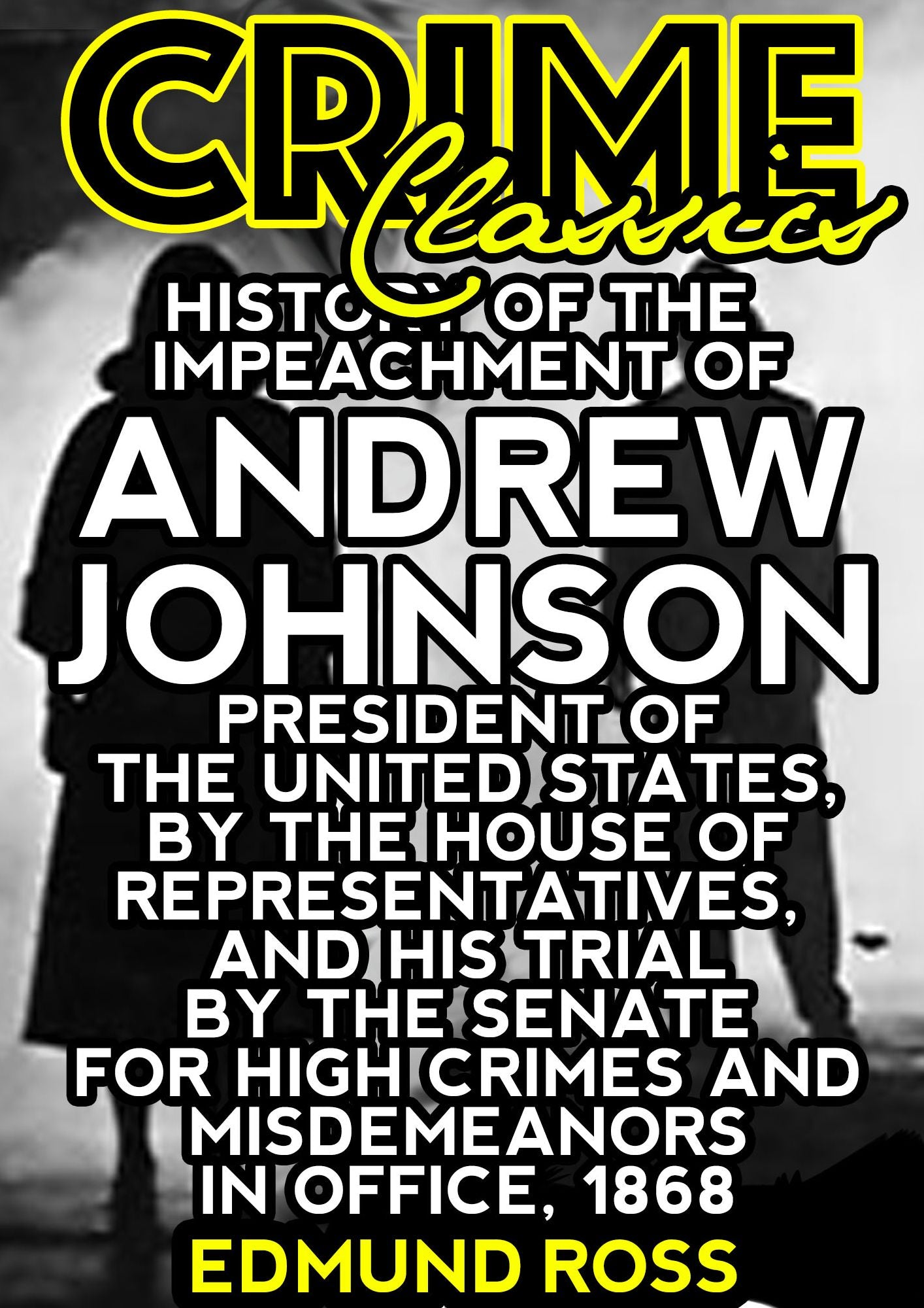 History Of The Impeachment Of Andrew Johnson: President Of The United States, By The House Of Representatives, And His Trial By The Senate For High Crimes And Misdemeanors In Office, 1868