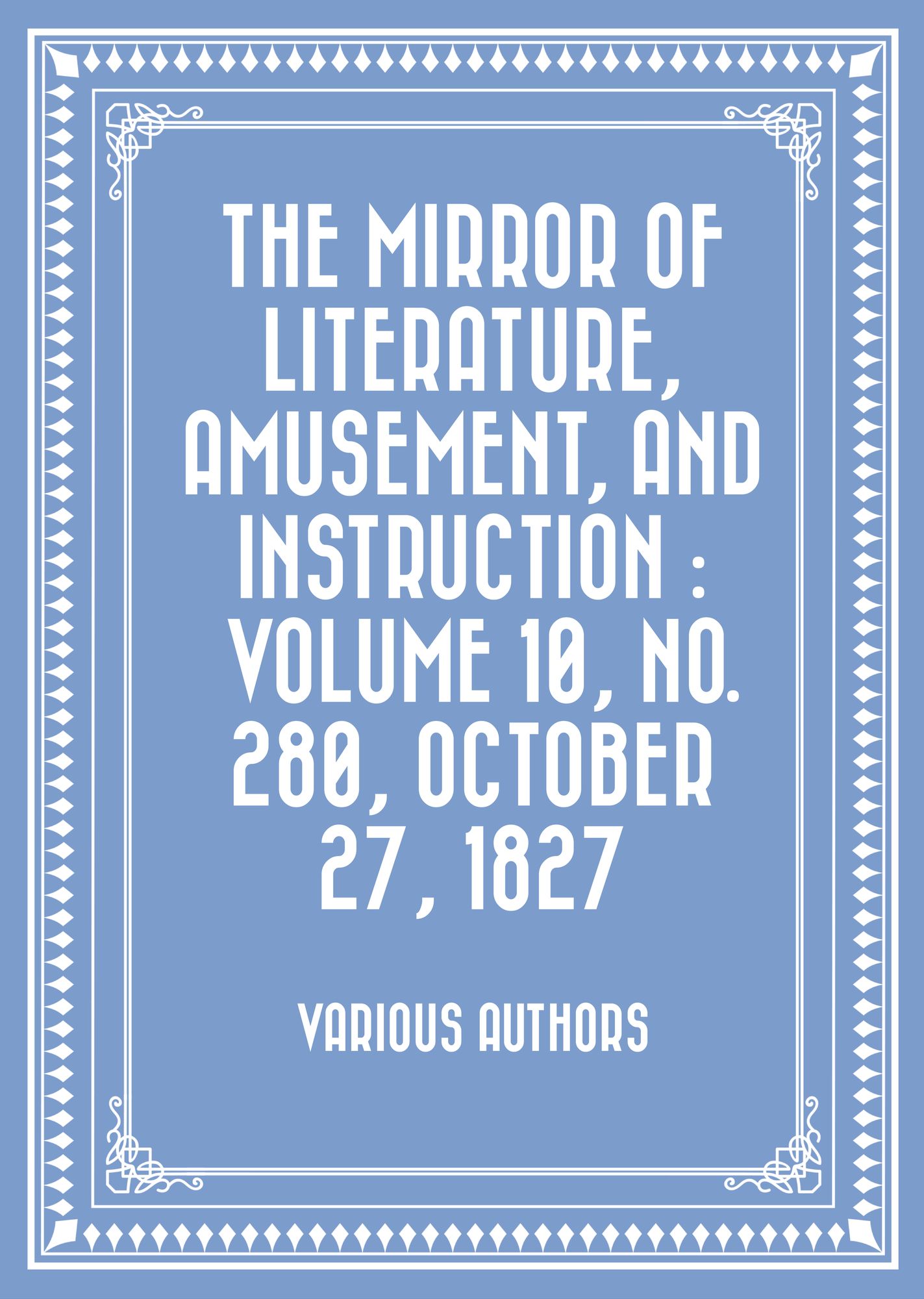 The Mirror of Literature, Amusement, and Instruction : Volume 10, No. 280, October 27, 1827