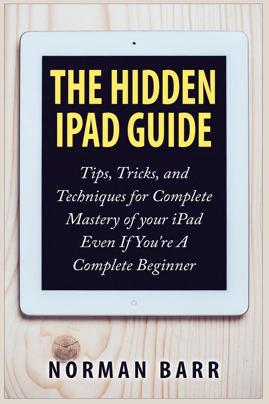 The Hidden Ipad Guide : Tips, Tricks, and Techniques for Complete Mastery of Your Ipad Even If You're a Complete Beginner