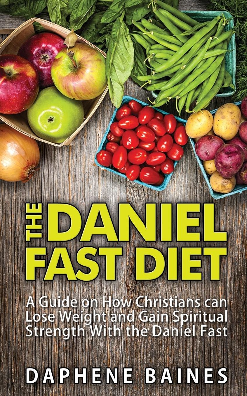 The Daniel Fast Diet: A Guide on How Christians can Lose Weight and Gain Spiritual Strength With the Daniel Fast