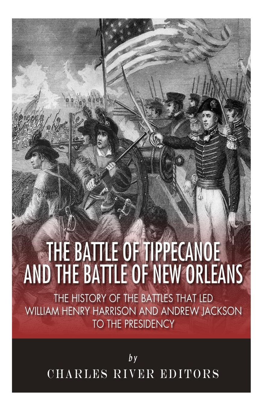 The Battle of Tippecanoe and the Battle of New Orleans: The History of the Battles that Led William Henry Harrison and Andrew Jackson to the Presidency