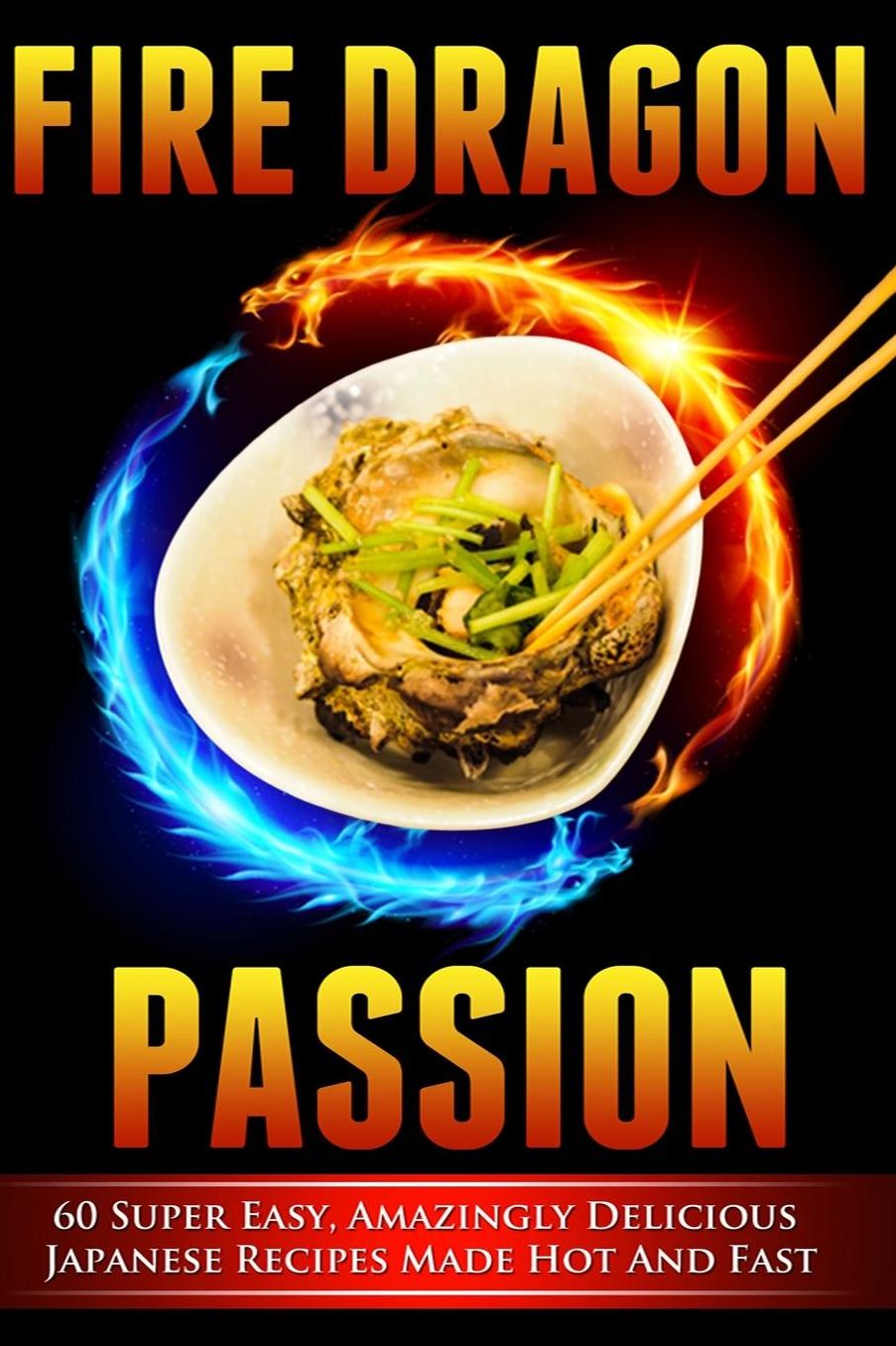 Fire Dragon Passion : 60 Super Easy, Amazingly Delicious Japanese Recipes Made Hot and Fast