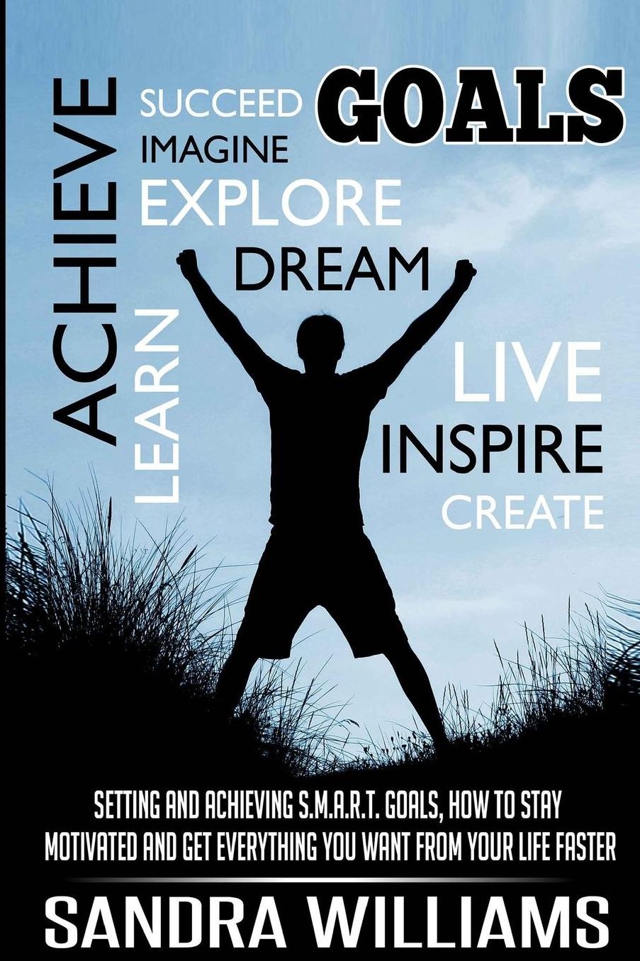 GOALS: Setting and Achieving S.M.A.R.T. Goals : How to Stay Motivated and Get Everything You Want from Your Life Faster